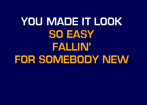 YOU MADE IT LOOK
SO EASY
FALLIN'

FOR SOMEBODY NEW