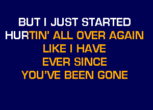 BUT I JUST STARTED
HURTIN' ALL OVER AGAIN
LIKE I HAVE
EVER SINCE
YOU'VE BEEN GONE