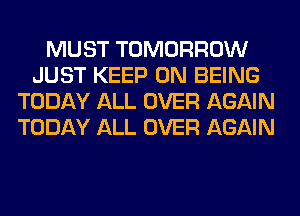 MUST TOMORROW
JUST KEEP ON BEING
TODAY ALL OVER AGAIN
TODAY ALL OVER AGAIN