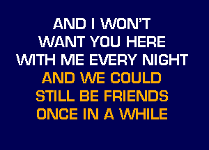 AND I WON'T
WANT YOU HERE
WITH ME EVERY NIGHT
AND WE COULD
STILL BE FRIENDS
ONCE IN A WHILE