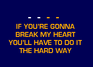 IF YOU'RE GONNA
BREAK MY HEART
YOU'LL HAVE TO DO IT
THE HARD WAY