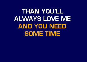 THAN YOU'LL
ALWAYS LOVE ME
AND YOU NEED

SOME TIME