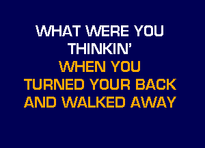 WHAT WERE YOU
THINKIN'
WHEN YOU
TURNED YOUR BACK
AND WALKED AWAY