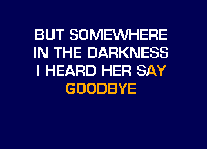 BUT SOMEUVHERE

IN THE DARKNESS

I HEARD HER SAY
GOODBYE

g
