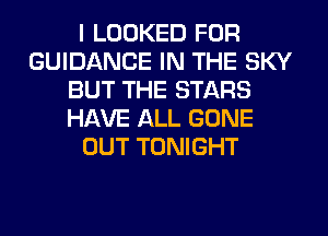 I LOOKED FOR
GUIDANCE IN THE SKY
BUT THE STARS
HAVE ALL GONE
OUT TONIGHT