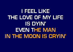 I FEEL LIKE
THE LOVE OF MY LIFE
IS DYIN'
EVEN THE MAN
IN THE MOON IS CRYIN'