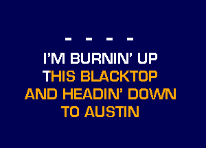 I'M BURNIN' UP

THIS BLACKTOP
AND HEADIN' DOWN
TO AUSTIN