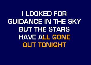 I LOOKED FOR
GUIDANCE IN THE SKY
BUT THE STARS
HAVE ALL GONE
OUT TONIGHT