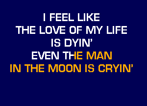 I FEEL LIKE
THE LOVE OF MY LIFE
IS DYIN'
EVEN THE MAN
IN THE MOON IS CRYIN'