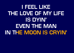 I FEEL LIKE
THE LOVE OF MY LIFE
IS DYIN'
EVEN THE MAN
IN THE MOON IS CRYIN'
