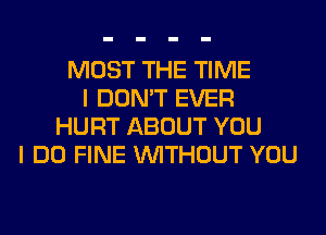 MOST THE TIME
I DON'T EVER
HURT ABOUT YOU
I DO FINE WITHOUT YOU