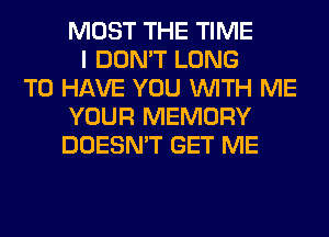 MOST THE TIME
I DON'T LONG
TO HAVE YOU WITH ME
YOUR MEMORY
DOESN'T GET ME