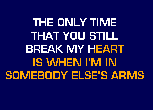 THE ONLY TIME
THAT YOU STILL
BREAK MY HEART
IS WHEN I'M IN
SOMEBODY ELSE'S ARMS