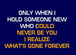 ONLY WHEN I
HOLD SOMEONE NEW
WHO COULD
NEVER BE YOU
I REALIZE
WHATS GONE FOREVER