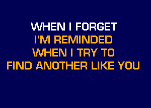 WHEN I FORGET

I'M REMINDED

WHEN I TRY TO
FIND ANOTHER LIKE YOU