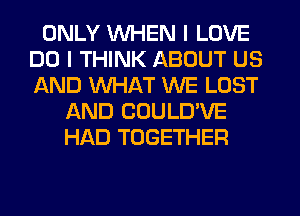 ONLY WHEN I LOVE
DO I THINK ABOUT US
AND WHAT WE LOST

AND CDULD'VE
HAD TOGETHER