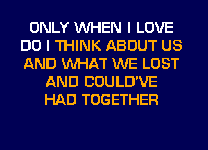 ONLY WHEN I LOVE
DO I THINK ABOUT US
AND WHAT WE LOST

AND COULD'VE
HAD TOGETHER