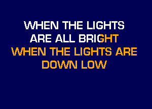 WHEN THE LIGHTS
ARE ALL BRIGHT
WHEN THE LIGHTS ARE
DOWN LOW