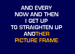 AND EVERY
NOW AND THEN
I GET UP
TO STRAIGHTEN UP
ANOTHER
PICTURE FRAME