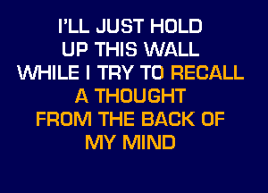 I'LL JUST HOLD
UP THIS WALL
WHILE I TRY TO RECALL
A THOUGHT
FROM THE BACK OF
MY MIND