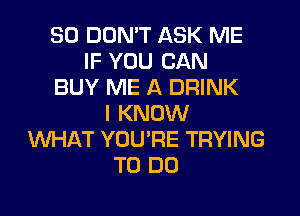 SO DON'T ASK ME
IF YOU CAN
BUY ME A DRINK
I KNOW
WHAT YOU'RE TRYING
TO DO