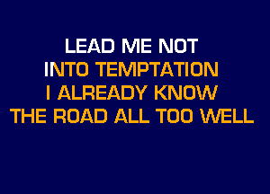 LEAD ME NOT
INTO TEMPTATION
I ALREADY KNOW
THE ROAD ALL T00 WELL