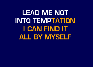 LEAD ME NOT
INTO TEMPTATIUN
I CAN FIND IT

ALL BY MYSELF