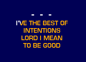 I'VE THE BEST OF
INTENTIONS

LORD I MEAN
TO BE GOOD