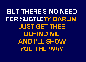 BUT THERE'S NO NEED
FOR SUBTLETY DARLIN'
JUST GET THEE
BEHIND ME
AND I'LL SHOW
YOU THE WAY