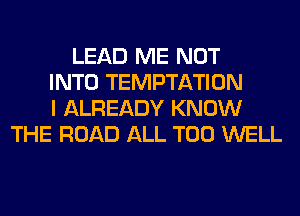 LEAD ME NOT
INTO TEMPTATION
I ALREADY KNOW
THE ROAD ALL T00 WELL