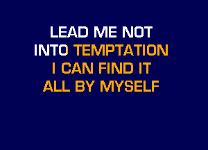 LEAD ME NOT
INTO TEMPTATIUN
I CAN FIND IT

ALL BY MYSELF