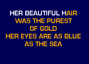 HER BEAUTIFUL HAIR
WAS THE PUREST
OF GOLD
HER EYES ARE AS BLUE
AS THE SEA