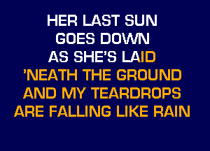 HER LAST SUN
GOES DOWN
AS SHE'S LAID
'NEATH THE GROUND
AND MY TEARDROPS
ARE FALLING LIKE RAIN