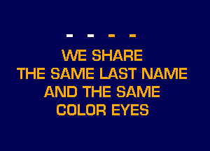 WE SHARE
THE SAME LAST NAME
AND THE SAME
COLOR EYES
