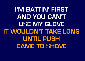 I'M BATTIN' FIRST
AND YOU CAN'T
USE MY GLOVE

IT WOULDN'T TAKE LONG
UNTIL PUSH
CAME T0 SHOVE