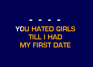 YOU HATED GIRLS

TILL I HAD
MY FIRST DATE