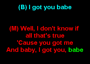 (B) I got you babe

(M) Well, I don't know if
all that's true
'Cause you got me
And baby, I got you, babe