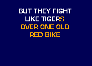 BUT THEY FIGHT
LIKE TIGERS
OVER ONE OLD

RED BIKE