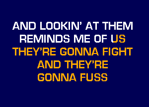 AND LOOKIN' AT THEM
REMINDS ME OF US
THEY'RE GONNA FIGHT
AND THEY'RE
GONNA FUSS