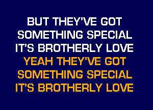 BUT THEY'VE GOT
SOMETHING SPECIAL
ITS BROTHERLY LOVE

YEAH THEY'VE GOT
SOMETHING SPECIAL
ITS BROTHERLY LOVE