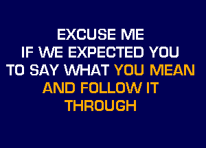 EXCUSE ME
IF WE EXPECTED YOU
TO SAY WHAT YOU MEAN
AND FOLLOW IT
THROUGH