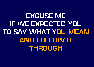 EXCUSE ME
IF WE EXPECTED YOU
TO SAY WHAT YOU MEAN
AND FOLLOW IT
THROUGH