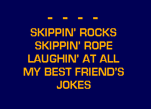 SKIPPIM ROCKS
SKIPPIM ROPE
LAUGHIN' AT ALL
MY BEST FRIEND'S
JOKES