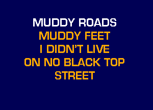 MUDDY ROADS
MUDDY FEET
I DIDN'T LIVE

ON N0 BLACK TOP
STREET