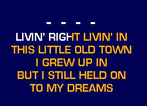 LIVIN' RIGHT LIVIN' IN
THIS LITI'LE OLD TOWN
I GREW UP IN
BUT I STILL HELD ON
TO MY DREAMS