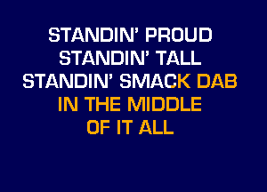 STANDIN' PROUD
STANDIN' TALL
STANDIN' SMACK DAB
IN THE MIDDLE
OF IT ALL