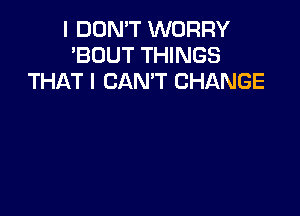 I DON'T WORRY
'BOUT THINGS
THAT I CAN'T CHANGE