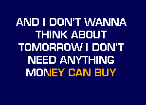 AND I DON'T WANNA
THINK ABOUT
TOMORROWI DOMT
NEED ANYTHING
MONEY CAN BUY