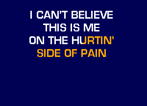 I CAN'T BELIEVE
THIS IS ME
ON THE HURTIN'

SIDE OF PAIN