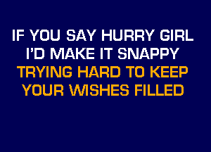 IF YOU SAY HURRY GIRL
I'D MAKE IT SNAPPY
TRYING HARD TO KEEP
YOUR WISHES FILLED